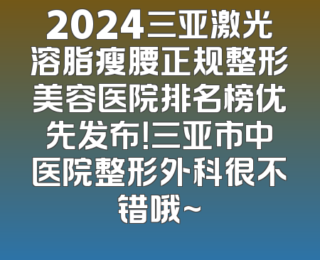 2024三亚激光溶脂瘦腰正规整形美容医院排名榜优先发布！三亚市中医院整形外科很不错哦~