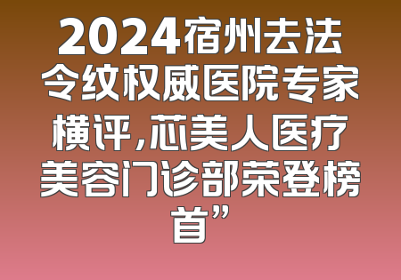 2024宿州去法令纹权威医院专家横评，芯美人医疗美容门诊部荣登榜首”