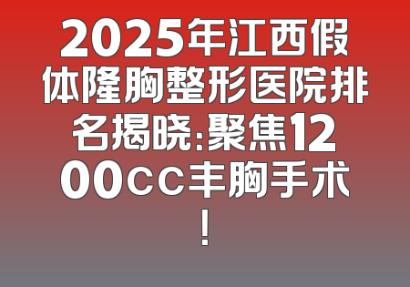2025年江西假体隆胸整形医院排名揭晓：聚焦1200cc丰胸手术！