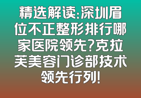 精选解读：深圳眉位不正整形排行哪家医院领先？克拉芙美容门诊部技术领先行列！