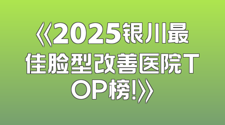 《2025银川最佳脸型改善医院TOP榜！》