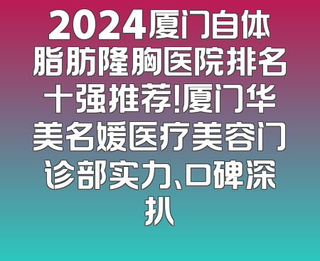 2024厦门自体脂肪隆胸医院排名十强推荐！厦门华美名媛医疗美容门诊部实力、口碑深扒