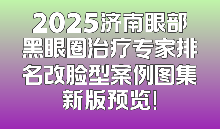 2025济南眼部黑眼圈治疗专家排名改脸型案例图集新版预览！