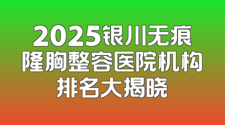 2025银川无痕隆胸整容医院机构排名大揭晓