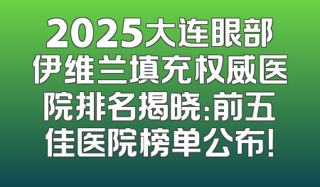 2025大连眼部伊维兰填充权威医院排名揭晓：前五佳医院榜单公布！