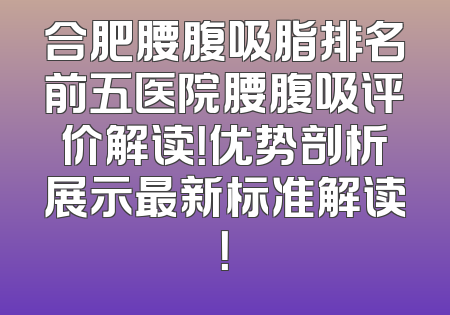 合肥腰腹吸脂排名前五医院腰腹吸评价解读！优势剖析展示最新标准解读！