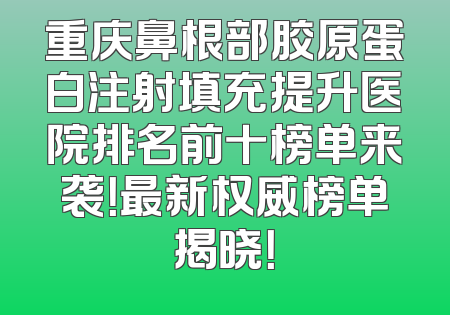 重庆鼻根部胶原蛋白注射填充提升医院排名前十榜单来袭！最新权威榜单揭晓！