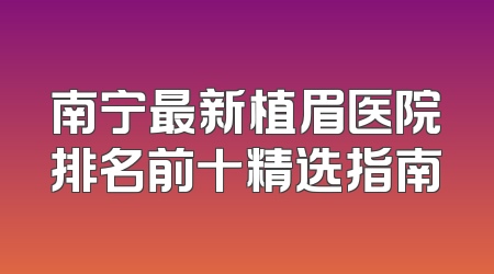 南宁最新植眉医院排名前十精选指南