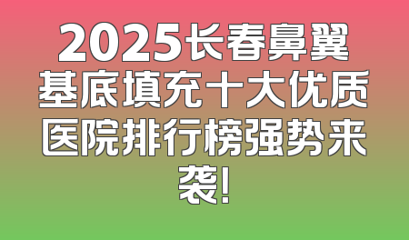 2025长春鼻翼基底填充十大优质医院排行榜强势来袭！