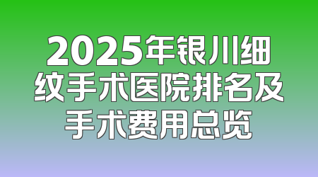 2025年银川细纹手术医院排名及手术费用总览