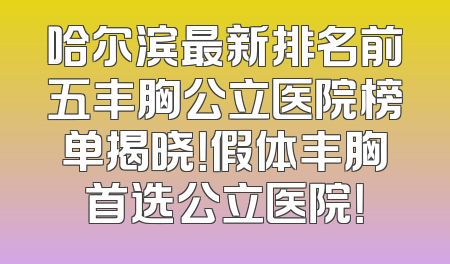 哈尔滨最新排名前五丰胸公立医院榜单揭晓！假体丰胸首选公立医院！