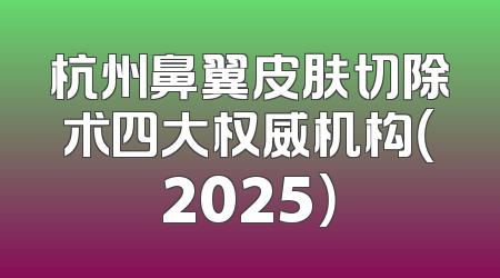 杭州鼻翼皮肤切除术四大权威机构（2025）