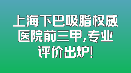 上海下巴吸脂权威医院前三甲，专业评价出炉！