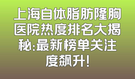 上海自体脂肪隆胸医院热度排名大揭秘：最新榜单关注度飙升！