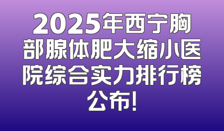 2025年西宁胸部腺体肥大缩小医院综合实力排行榜公布！
