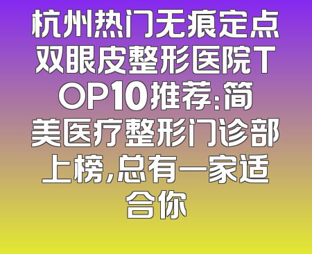 杭州热门无痕定点双眼皮整形医院TOP10推荐：简美医疗整形门诊部上榜，总有一家适合你