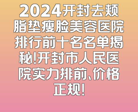 2024开封去颊脂垫瘦脸美容医院排行前十名名单揭秘！开封市人民医院实力排前、价格正规！