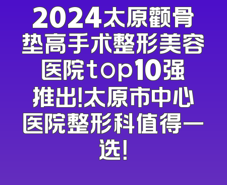 2024太原颧骨垫高手术整形美容医院top10强推出！太原市中心医院整形科值得一选！