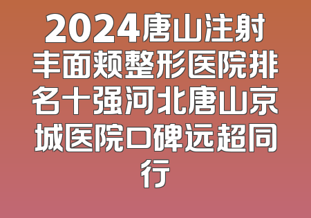 2024唐山注射丰面颊整形医院排名十强河北唐山京城医院口碑远超同行