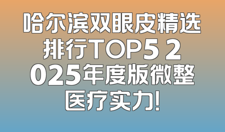 哈尔滨双眼皮精选排行TOP5 2025年度版微整医疗实力！