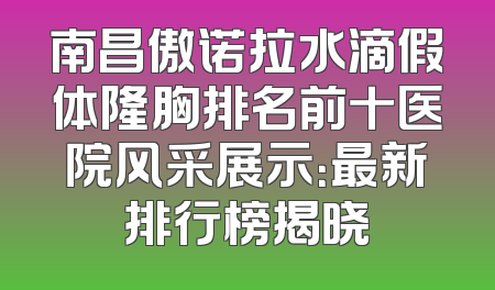 南昌傲诺拉水滴假体隆胸排名前十医院风采展示：最新排行榜揭晓