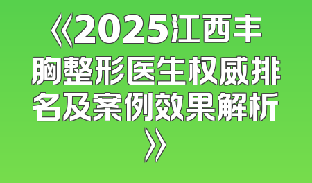 《2025江西丰胸整形医生权威排名及案例效果解析》