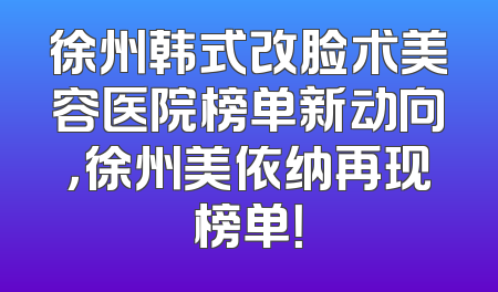 徐州韩式改脸术美容医院榜单新动向，徐州美依纳再现榜单！
