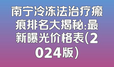 南宁冷冻法治疗瘢痕排名大揭秘：最新曝光价格表（2024版）