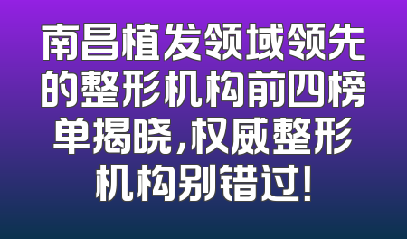 南昌植发领域领先的整形机构前四榜单揭晓，权威整形机构别错过！