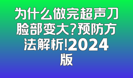 为什么做完超声刀脸部变大？预防方法解析！2024版
