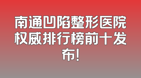 南通凹陷整形医院权威排行榜前十发布！