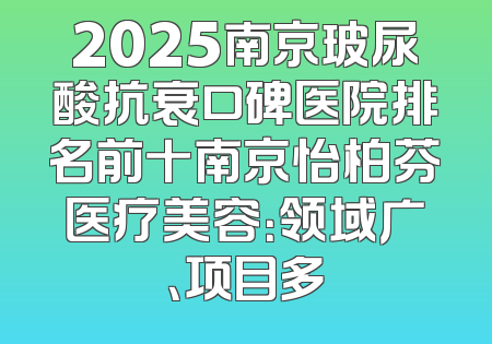 2025南京玻尿酸抗衰口碑医院排名前十南京怡柏芬医疗美容：领域广、项目多