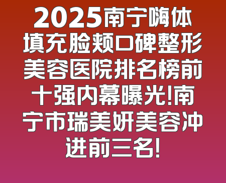 2025南宁嗨体填充脸颊口碑整形美容医院排名榜前十强内幕曝光！南宁市瑞美妍美容冲进前三名！