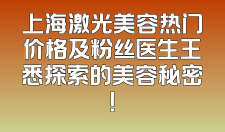 上海激光美容热门价格及粉丝医生王悉探索的美容秘密！