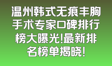 温州韩式无痕丰胸手术专家口碑排行榜大曝光！最新排名榜单揭晓！