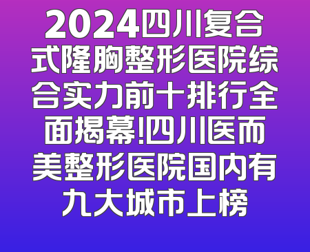 2024四川复合式隆胸整形医院综合实力前十排行全面揭幕！四川医而美整形医院国内有九大城市上榜