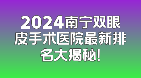 2024南宁双眼皮手术医院最新排名大揭秘！