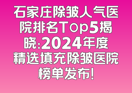 石家庄除皱人气医院排名Top5揭晓：2024年度精选填充除皱医院榜单发布！