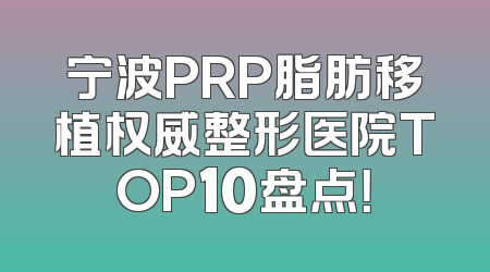 宁波PRP脂肪移植权威整形医院TOP10盘点！