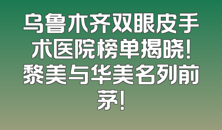 乌鲁木齐双眼皮手术医院榜单揭晓！黎美与华美名列前茅！