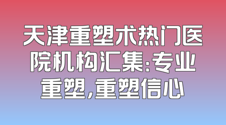 天津重塑术热门医院机构汇集：专业重塑，重塑信心