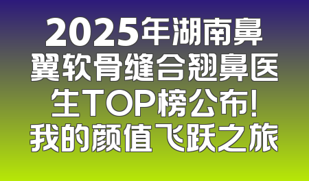 2025年湖南鼻翼软骨缝合翘鼻医生TOP榜公布！我的颜值飞跃之旅