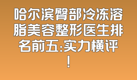 哈尔滨臀部冷冻溶脂美容整形医生排名前五：实力横评!