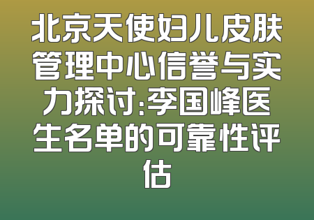 北京天使妇儿皮肤管理中心信誉与实力探讨：李国峰医生名单的可靠性评估