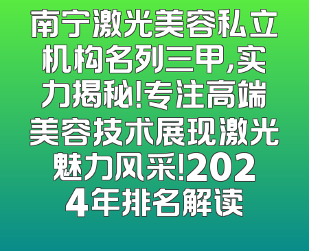 南宁激光美容私立机构名列三甲，实力揭秘！专注高端美容技术展现激光魅力风采！2024年排名解读