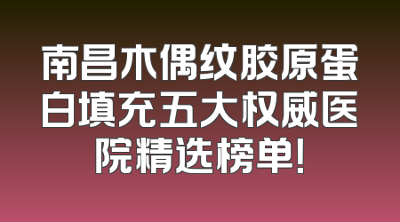 南昌木偶纹胶原蛋白填充五大权威医院精选榜单！