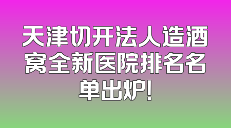 天津切开法人造酒窝全新医院排名名单出炉！