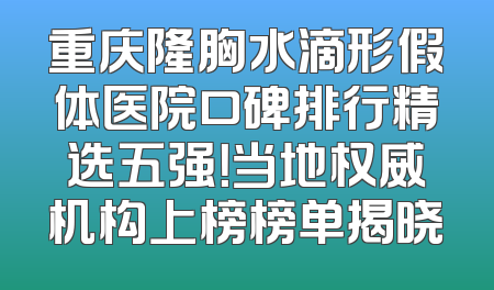 重庆隆胸水滴形假体医院口碑排行精选五强！当地权威机构上榜榜单揭晓