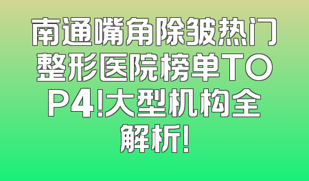 南通嘴角除皱热门整形医院榜单TOP4！大型机构全解析！