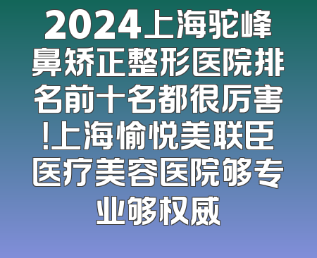 2024上海驼峰鼻矫正整形医院排名前十名都很厉害！上海愉悦美联臣医疗美容医院够专业够权威